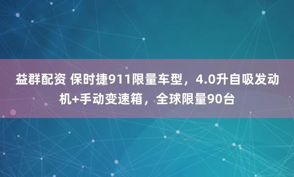 益群配资 保时捷911限量车型，4.0升自吸发动机+手动变速箱，全球限量90台