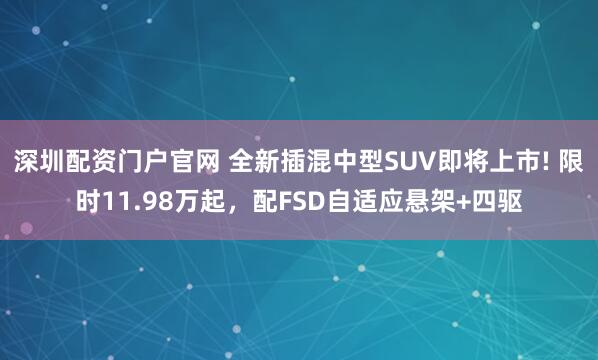 深圳配资门户官网 全新插混中型SUV即将上市! 限时11.98万起，配FSD自适应悬架+四驱