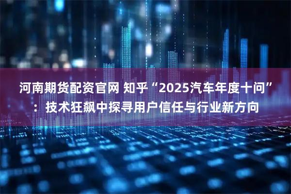 河南期货配资官网 知乎“2025汽车年度十问”：技术狂飙中探寻用户信任与行业新方向