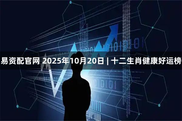 易资配官网 2025年10月20日 | 十二生肖健康好运榜