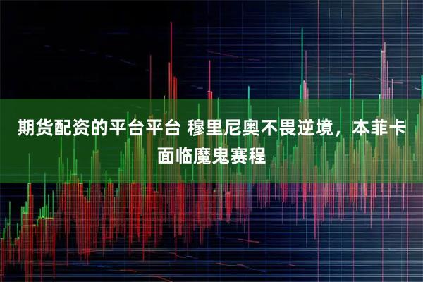 期货配资的平台平台 穆里尼奥不畏逆境，本菲卡面临魔鬼赛程