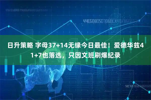日升策略 字母37+14无缘今日最佳！爱德华兹41+7也落选，只因文班刷爆纪录