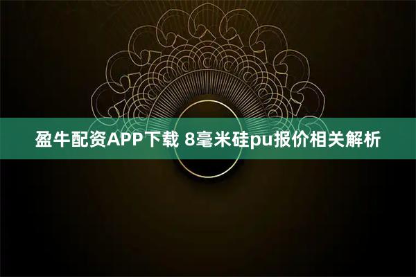 盈牛配资APP下载 8毫米硅pu报价相关解析