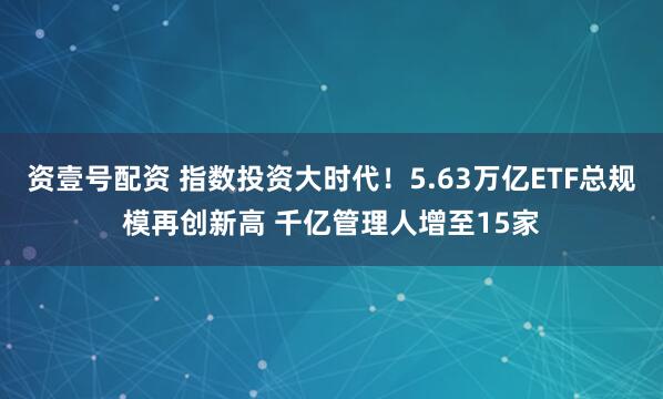 资壹号配资 指数投资大时代！5.63万亿ETF总规模再创新高 千亿管理人增至15家