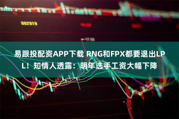 易跟投配资APP下载 RNG和FPX都要退出LPL！知情人透露：明年选手工资大幅下降