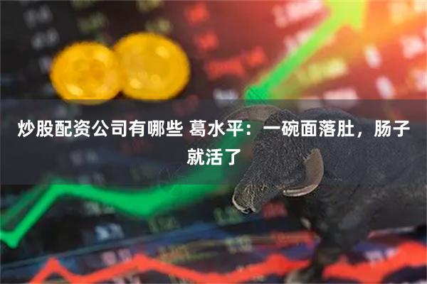 炒股配资公司有哪些 葛水平：一碗面落肚，肠子就活了