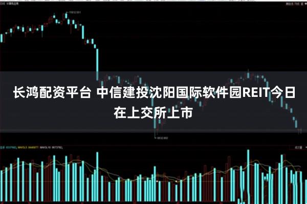 长鸿配资平台 中信建投沈阳国际软件园REIT今日在上交所上市