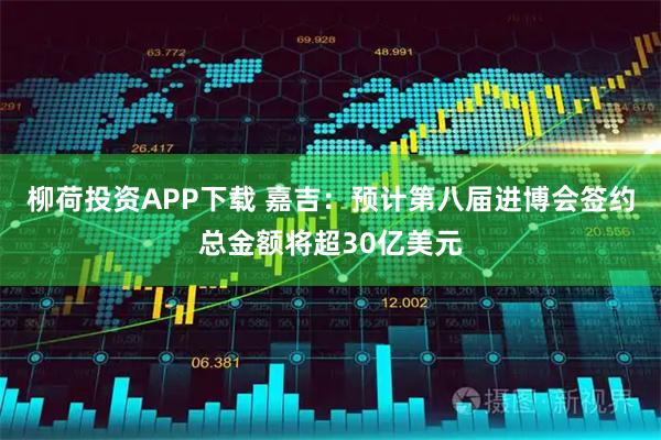 柳荷投资APP下载 嘉吉：预计第八届进博会签约总金额将超30亿美元