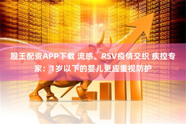 股王配资APP下载 流感、RSV疫情交织 疾控专家：1岁以下的婴儿更应重视防护