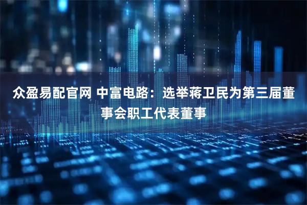 众盈易配官网 中富电路：选举蒋卫民为第三届董事会职工代表董事