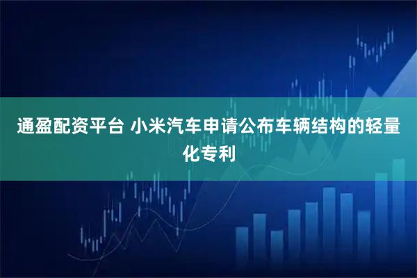 通盈配资平台 小米汽车申请公布车辆结构的轻量化专利