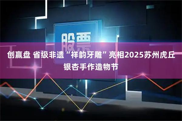 创赢盘 省级非遗“祥韵牙雕”亮相2025苏州虎丘银杏手作造物节