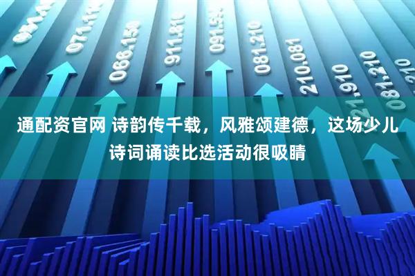 通配资官网 诗韵传千载，风雅颂建德，这场少儿诗词诵读比选活动很吸睛