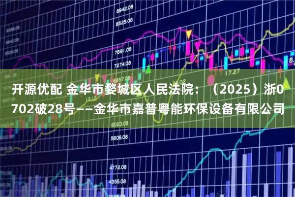开源优配 金华市婺城区人民法院：（2025）浙0702破28号——金华市嘉普粤能环保设备有限公司