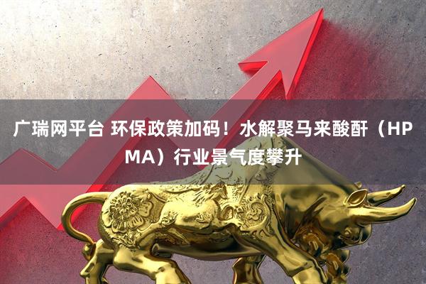 广瑞网平台 环保政策加码！水解聚马来酸酐（HPMA）行业景气度攀升