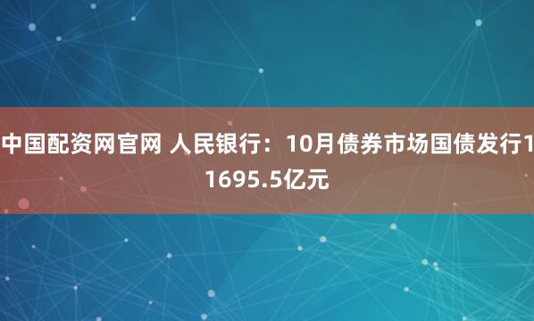 中国配资网官网 人民银行：10月债券市场国债发行11695.5亿元