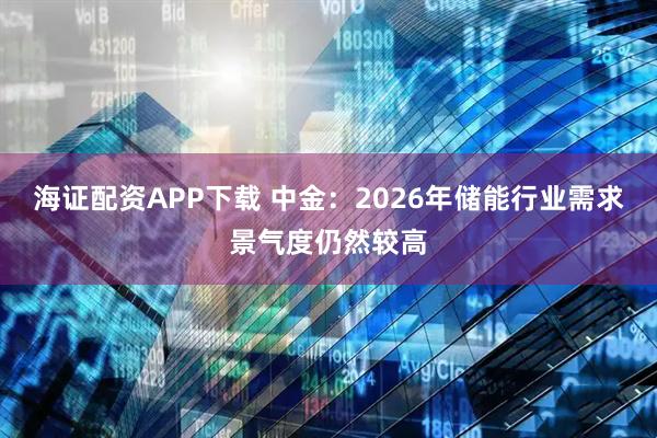 海证配资APP下载 中金：2026年储能行业需求景气度仍然较高