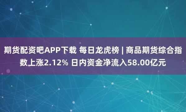 期货配资吧APP下载 每日龙虎榜 | 商品期货综合指数上涨2.12% 日内资金净流入58.00亿元