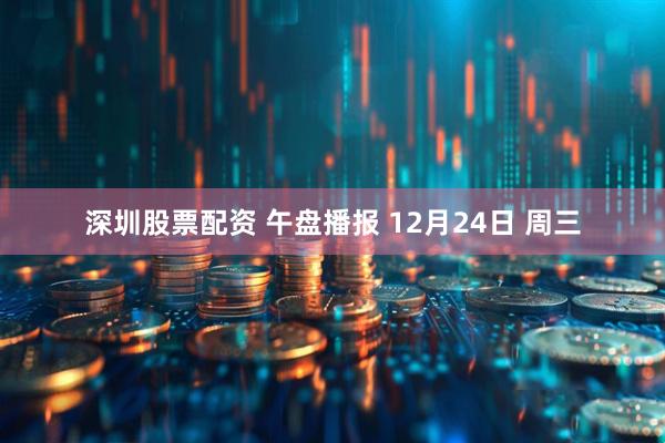 深圳股票配资 午盘播报 12月24日 周三