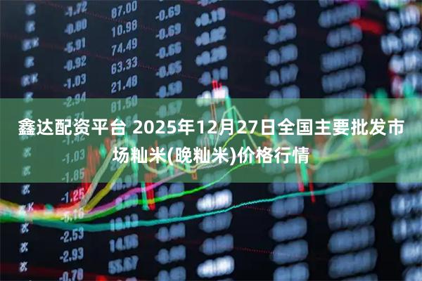 鑫达配资平台 2025年12月27日全国主要批发市场籼米(晚籼米)价格行情