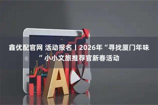 鑫优配官网 活动报名丨2026年“寻找厦门年味”小小文旅推荐官新春活动