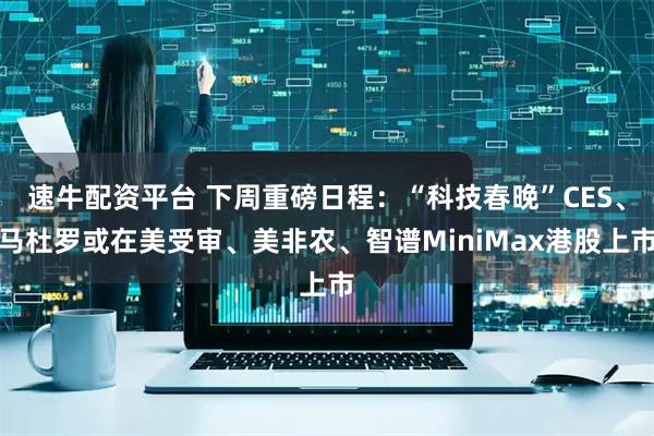 速牛配资平台 下周重磅日程：“科技春晚”CES、马杜罗或在美受审、美非农、智谱MiniMax港股上市