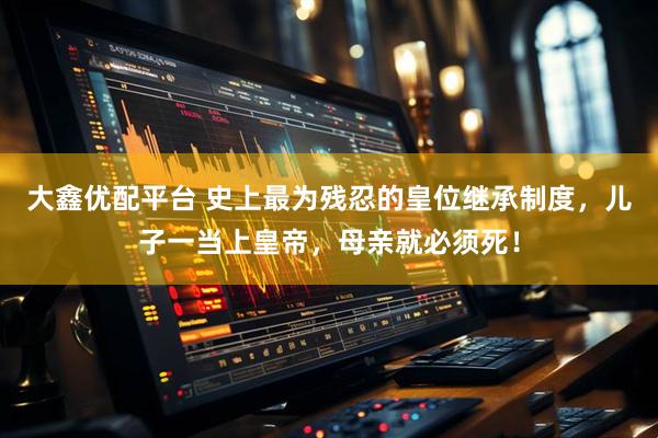 大鑫优配平台 史上最为残忍的皇位继承制度，儿子一当上皇帝，母亲就必须死！