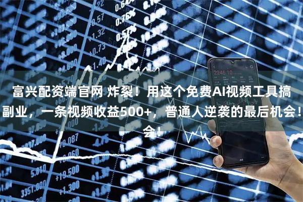 富兴配资端官网 炸裂！用这个免费AI视频工具搞副业，一条视频收益500+，普通人逆袭的最后机会！