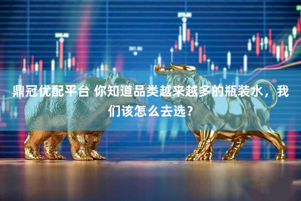 鼎冠优配平台 你知道品类越来越多的瓶装水，我们该怎么去选？