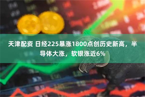 天津配资 日经225暴涨1800点创历史新高，半导体大涨，软银涨近6%