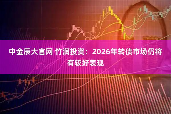 中金辰大官网 竹润投资：2026年转债市场仍将有较好表现