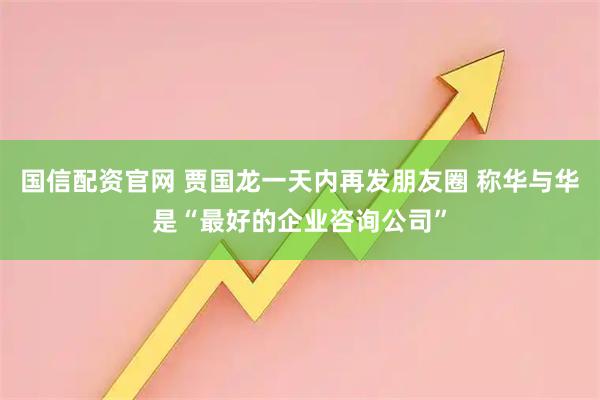 国信配资官网 贾国龙一天内再发朋友圈 称华与华是“最好的企业咨询公司”