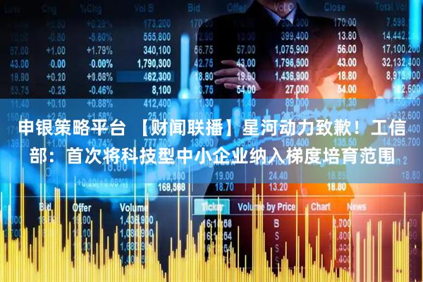 申银策略平台 【财闻联播】星河动力致歉！工信部：首次将科技型中小企业纳入梯度培育范围