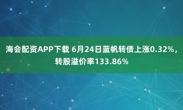 海会配资APP下载 6月24日蓝帆转债上涨0.32%，转股溢价率133.86%