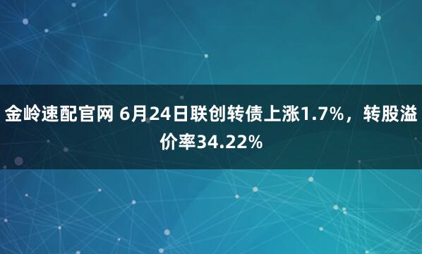 金岭速配官网 6月24日联创转债上涨1.7%，转股溢价率34.22%
