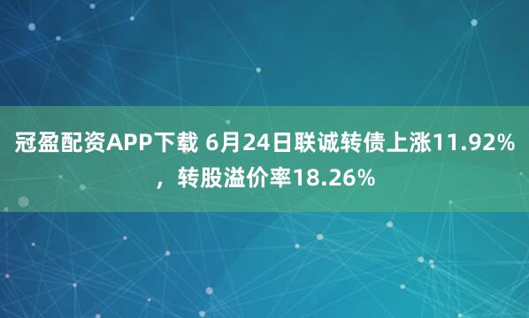 冠盈配资APP下载 6月24日联诚转债上涨11.92%，转股溢价率18.26%