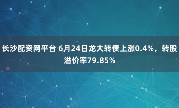 长沙配资网平台 6月24日龙大转债上涨0.4%，转股溢价率79.85%