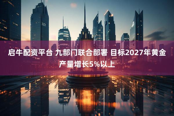 启牛配资平台 九部门联合部署 目标2027年黄金产量增长5%以上
