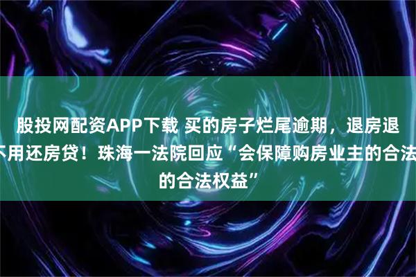 股投网配资APP下载 买的房子烂尾逾期，退房退款且不用还房贷！珠海一法院回应“会保障购房业主的合法权益”