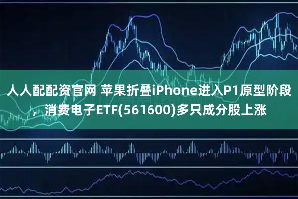 人人配配资官网 苹果折叠iPhone进入P1原型阶段，消费电子ETF(561600)多只成分股上涨