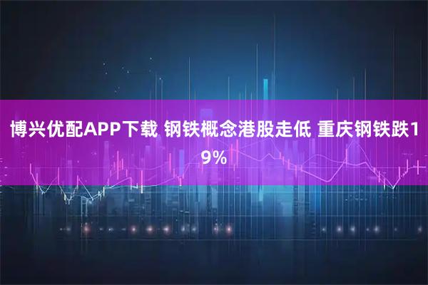 博兴优配APP下载 钢铁概念港股走低 重庆钢铁跌19%