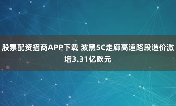 股票配资招商APP下载 波黑5C走廊高速路段造价激增3.31亿欧元