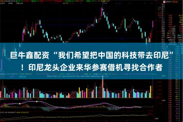 巨牛鑫配资 “我们希望把中国的科技带去印尼”！印尼龙头企业来华参赛借机寻找合作者