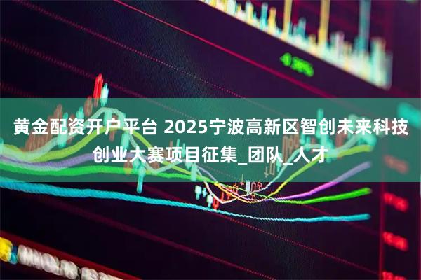 黄金配资开户平台 2025宁波高新区智创未来科技创业大赛项目征集_团队_人才