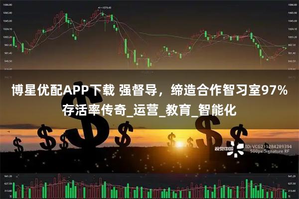 博星优配APP下载 强督导，缔造合作智习室97%存活率传奇_运营_教育_智能化