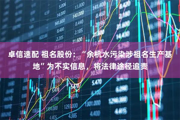 卓信速配 祖名股份：“余杭水污染涉祖名生产基地”为不实信息，将法律途径追责