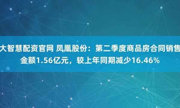 大智慧配资官网 凤凰股份：第二季度商品房合同销售金额1.56亿元，较上年同期减少16.46%