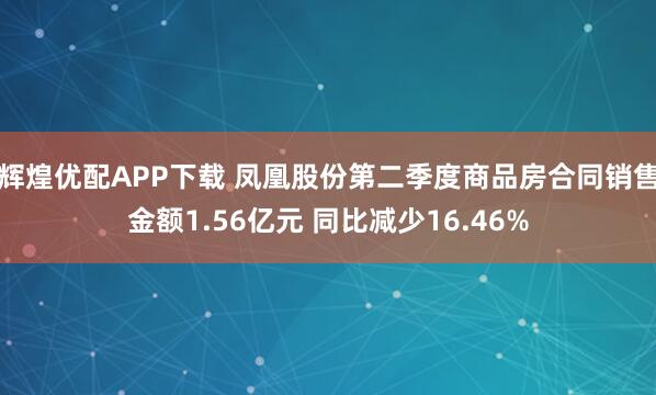 辉煌优配APP下载 凤凰股份第二季度商品房合同销售金额1.56亿元 同比减少16.46%
