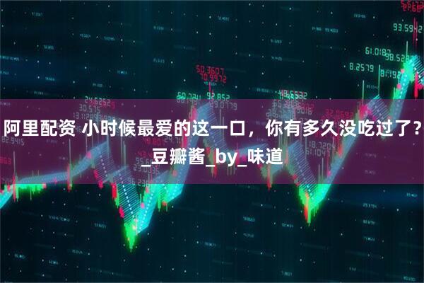 阿里配资 小时候最爱的这一口，你有多久没吃过了？_豆瓣酱_by_味道