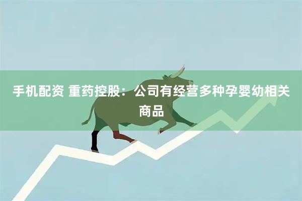 手机配资 重药控股：公司有经营多种孕婴幼相关商品